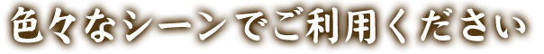 色々なシーンでご利用ください