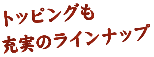 トッピングも充実のラインナップ