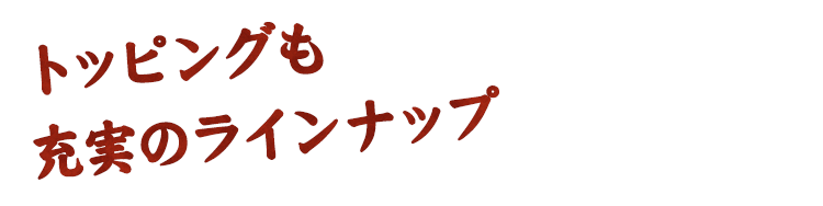 トッピングも充実のラインナップ